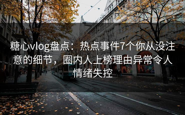 糖心vlog盘点:热点事件7个你从没注意的细节,圈内人上榜理由异常令人情绪失控