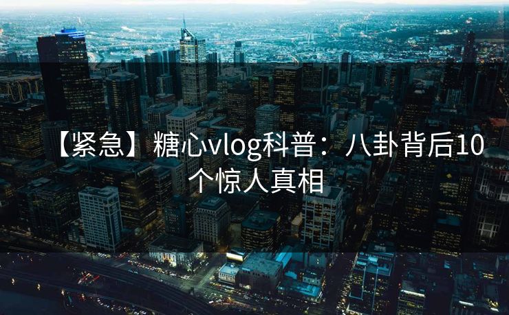 【紧急】糖心vlog科普：八卦背后10个惊人真相