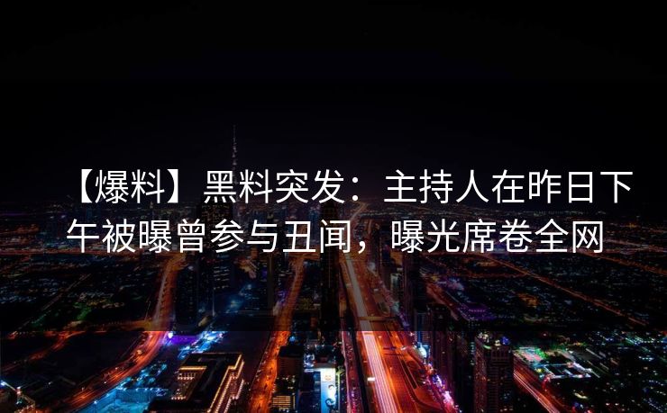 【爆料】黑料突发：主持人在昨日下午被曝曾参与丑闻，曝光席卷全网
