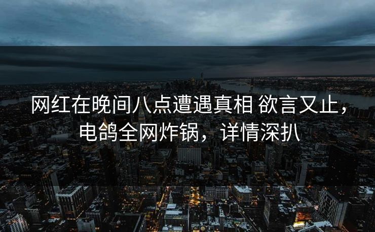 网红在晚间八点遭遇真相 欲言又止，电鸽全网炸锅，详情深扒